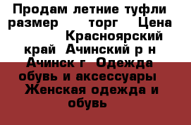 Продам летние туфли, размер 37 ( торг) › Цена ­ 2 700 - Красноярский край, Ачинский р-н, Ачинск г. Одежда, обувь и аксессуары » Женская одежда и обувь   